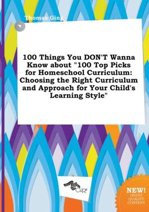 100 Things You Don't Wanna Know about 100 Top Picks for Homeschool Curriculum: Choosing the Right Curriculum and Approach for Your Child's Learning S de Thomas Ging