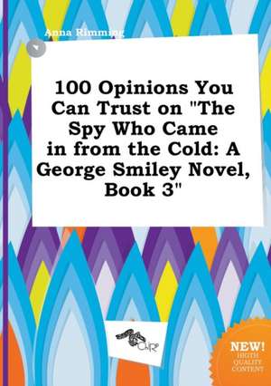 100 Opinions You Can Trust on the Spy Who Came in from the Cold: A George Smiley Novel, Book 3 de Anna Rimming