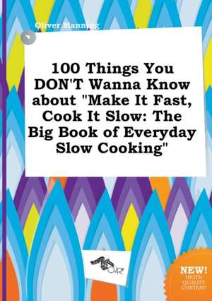 100 Things You Don't Wanna Know about Make It Fast, Cook It Slow: The Big Book of Everyday Slow Cooking de Oliver Manning