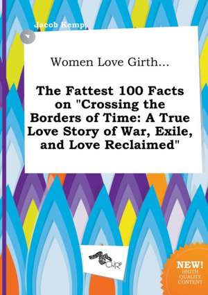 Women Love Girth... the Fattest 100 Facts on Crossing the Borders of Time: A True Love Story of War, Exile, and Love Reclaimed de Jacob Kemp