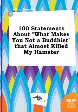 100 Statements about What Makes You Not a Buddhist That Almost Killed My Hamster de Adam Bressing