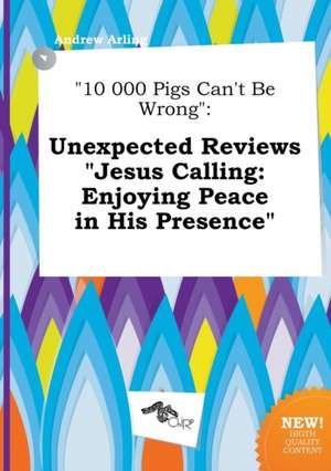 10 000 Pigs Can't Be Wrong: Unexpected Reviews Jesus Calling: Enjoying Peace in His Presence de Andrew Arling