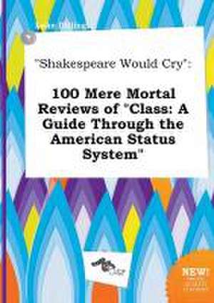 Shakespeare Would Cry: 100 Mere Mortal Reviews of Class: A Guide Through the American Status System de Luke Dilling