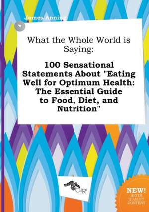 What the Whole World Is Saying: 100 Sensational Statements about Eating Well for Optimum Health: The Essential Guide to Food, Diet, and Nutrition de James Anning