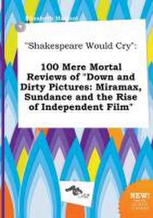 Shakespeare Would Cry: 100 Mere Mortal Reviews of Down and Dirty Pictures: Miramax, Sundance and the Rise of Independent Film de Elizabeth Harfoot