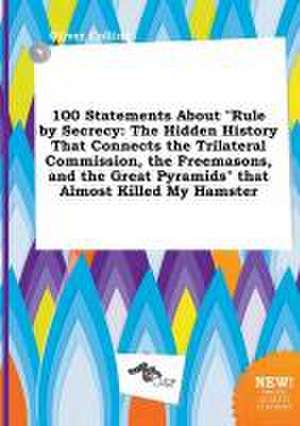 100 Statements about Rule by Secrecy: The Hidden History That Connects the Trilateral Commission, the Freemasons, and the Great Pyramids That Almost de Oliver Colling