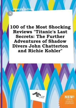 100 of the Most Shocking Reviews Titanic's Last Secrets: The Further Adventures of Shadow Divers John Chatterton and Richie Kohler de Joseph Arling