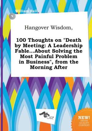 Hangover Wisdom, 100 Thoughts on Death by Meeting: A Leadership Fable...about Solving the Most Painful Problem in Business, from the Morning After de William Rell