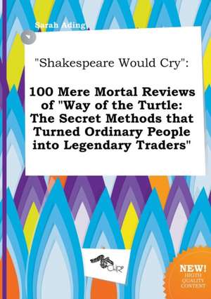 Shakespeare Would Cry: 100 Mere Mortal Reviews of Way of the Turtle: The Secret Methods That Turned Ordinary People Into Legendary Traders de Sarah Ading