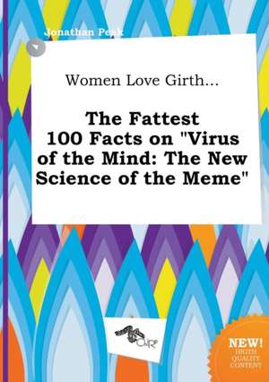 Women Love Girth... the Fattest 100 Facts on Virus of the Mind: The New Science of the Meme de Jonathan Peak