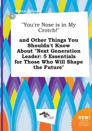 You're Nose Is in My Crotch! and Other Things You Shouldn't Know about Next Generation Leader: 5 Essentials for Those Who Will Shape the Future de Ethan Arling