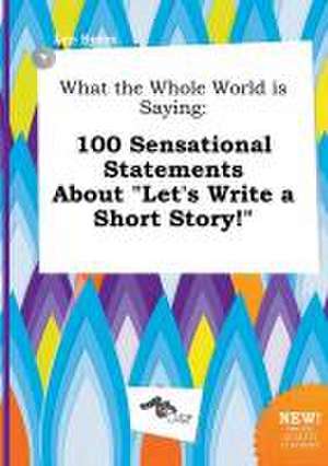 What the Whole World Is Saying: 100 Sensational Statements about Let's Write a Short Story! de Leo Syers