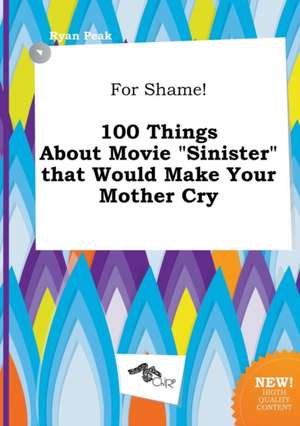 For Shame! 100 Things about Movie Sinister That Would Make Your Mother Cry de Ryan Peak