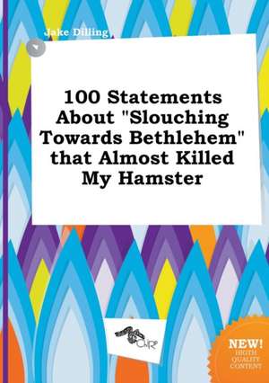 100 Statements about Slouching Towards Bethlehem That Almost Killed My Hamster de Jake Dilling