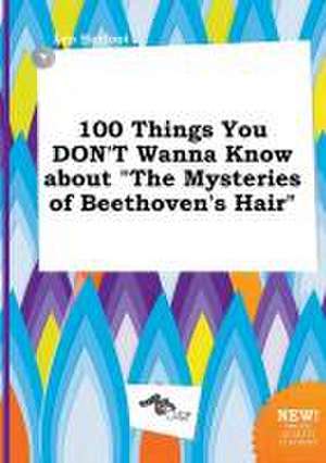 100 Things You Don't Wanna Know about the Mysteries of Beethoven's Hair de Leo Harfoot