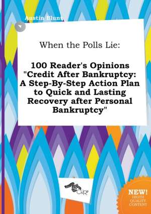 When the Polls Lie: 100 Reader's Opinions Credit After Bankruptcy: A Step-By-Step Action Plan to Quick and Lasting Recovery After Persona de Austin Blunt