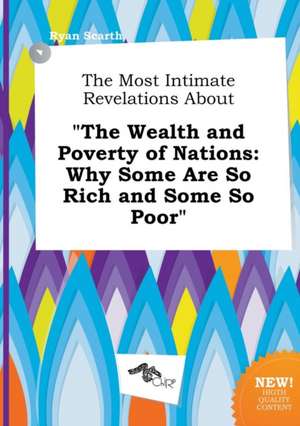 The Most Intimate Revelations about the Wealth and Poverty of Nations: Why Some Are So Rich and Some So Poor de Ryan Scarth