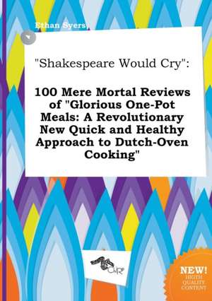 Shakespeare Would Cry: 100 Mere Mortal Reviews of Glorious One-Pot Meals: A Revolutionary New Quick and Healthy Approach to Dutch-Oven Cooki de Ethan Syers