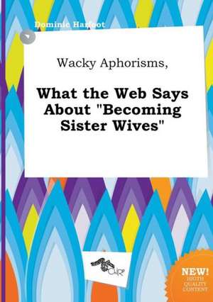 Wacky Aphorisms, What the Web Says about Becoming Sister Wives de Dominic Harfoot