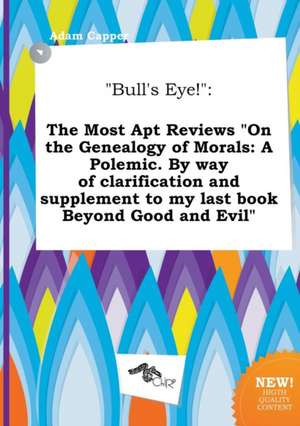 Bull's Eye!: The Most Apt Reviews on the Genealogy of Morals: A Polemic. by Way of Clarification and Supplement to My Last Book Be de Adam Capper