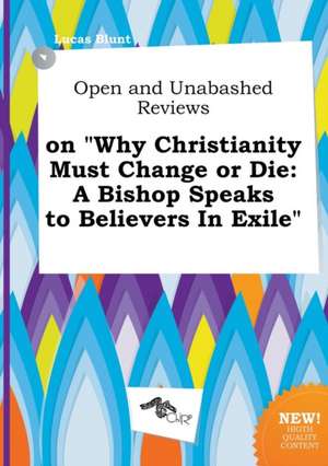 Open and Unabashed Reviews on Why Christianity Must Change or Die: A Bishop Speaks to Believers in Exile de Lucas Blunt