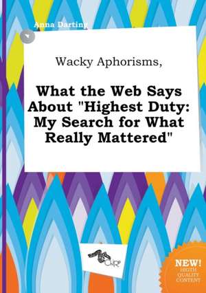 Wacky Aphorisms, What the Web Says about Highest Duty: My Search for What Really Mattered de Anna Darting