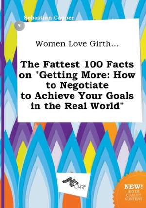 Women Love Girth... the Fattest 100 Facts on Getting More: How to Negotiate to Achieve Your Goals in the Real World de Sebastian Capper