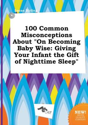 100 Common Misconceptions about on Becoming Baby Wise: Giving Your Infant the Gift of Nighttime Sleep de Lucas Birling