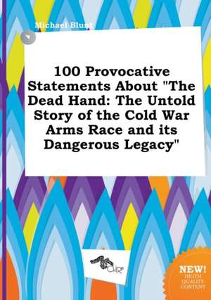 100 Provocative Statements about the Dead Hand: The Untold Story of the Cold War Arms Race and Its Dangerous Legacy de Michael Blunt