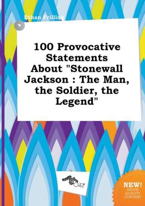 100 Provocative Statements about Stonewall Jackson: The Man, the Soldier, the Legend de Ethan Frilling