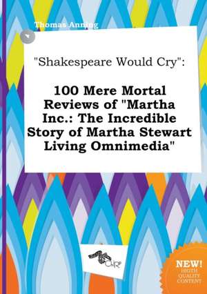 Shakespeare Would Cry: 100 Mere Mortal Reviews of Martha Inc.: The Incredible Story of Martha Stewart Living Omnimedia de Thomas Anning