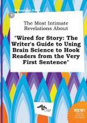 The Most Intimate Revelations about Wired for Story: The Writer's Guide to Using Brain Science to Hook Readers from the Very First Sentence de Sebastian Read