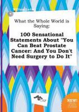 What the Whole World Is Saying: 100 Sensational Statements about You Can Beat Prostate Cancer: And You Don't Need Surgery to Do It de William Leding