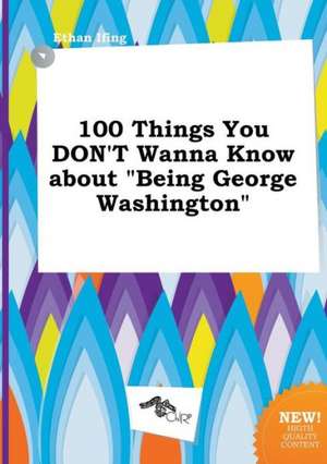 100 Things You Don't Wanna Know about Being George Washington de Ethan Ifing