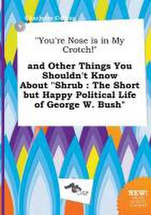 You're Nose Is in My Crotch! and Other Things You Shouldn't Know about Shrub: The Short But Happy Political Life of George W. Bush de Charlotte Colling