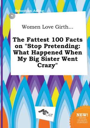 Women Love Girth... the Fattest 100 Facts on Stop Pretending: What Happened When My Big Sister Went Crazy de Sebastian Arling