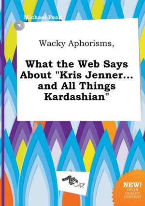 Wacky Aphorisms, What the Web Says about Kris Jenner...and All Things Kardashian de Michael Peak