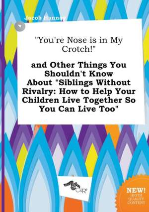 You're Nose Is in My Crotch! and Other Things You Shouldn't Know about Siblings Without Rivalry: How to Help Your Children Live Together So You Can de Jacob Hannay