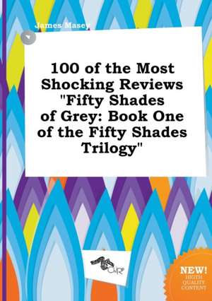 100 of the Most Shocking Reviews Fifty Shades of Grey: Book One of the Fifty Shades Trilogy de James Masey