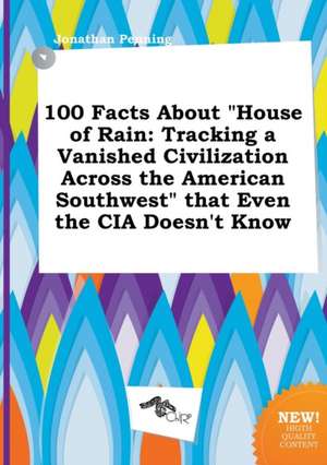 100 Facts about House of Rain: Tracking a Vanished Civilization Across the American Southwest That Even the CIA Doesn't Know de Jonathan Penning