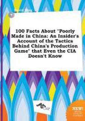 100 Facts about Poorly Made in China: An Insider's Account of the Tactics Behind China's Production Game That Even the CIA Doesn't Know de David Bing