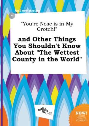 You're Nose Is in My Crotch! and Other Things You Shouldn't Know about the Wettest County in the World de Andrew Arring