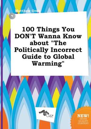 100 Things You Don't Wanna Know about the Politically Incorrect Guide to Global Warming de Matthew Orek