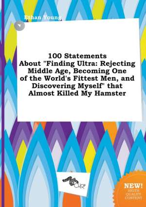 100 Statements about Finding Ultra: Rejecting Middle Age, Becoming One of the World's Fittest Men, and Discovering Myself That Almost Killed My Hams de Ethan Young