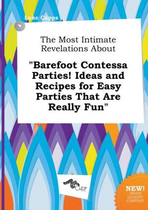 The Most Intimate Revelations about Barefoot Contessa Parties! Ideas and Recipes for Easy Parties That Are Really Fun de Luke Capps