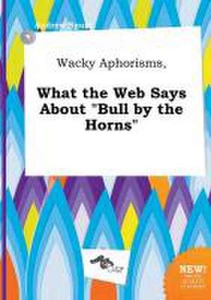 Wacky Aphorisms, What the Web Says about Bull by the Horns de Andrew Spurr