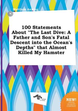 100 Statements about the Last Dive: A Father and Son's Fatal Descent Into the Ocean's Depths That Almost Killed My Hamster de Matthew Anning