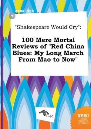 Shakespeare Would Cry: 100 Mere Mortal Reviews of Red China Blues: My Long March from Mao to Now de Anna Peak