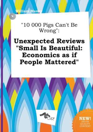 10 000 Pigs Can't Be Wrong: Unexpected Reviews Small Is Beautiful: Economics as If People Mattered de William Maxey