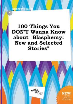 100 Things You Don't Wanna Know about Blasphemy: New and Selected Stories de Andrew Stubbs